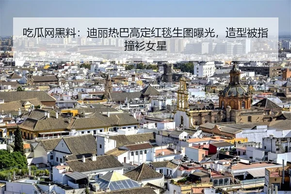 吃瓜网黑料：迪丽热巴高定红毯生图曝光，造型被指撞衫女星